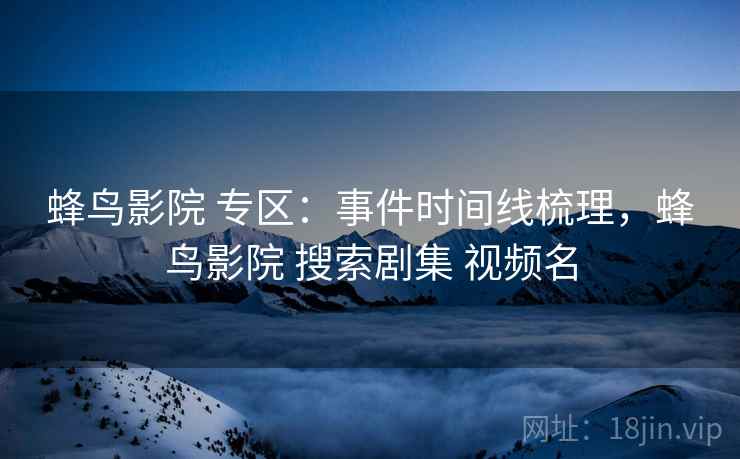 蜂鸟影院 专区：事件时间线梳理，蜂鸟影院 搜索剧集 视频名