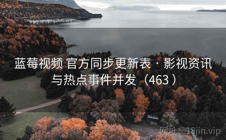 蓝莓视频 官方同步更新表 · 影视资讯与热点事件并发（463 ）