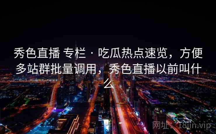 秀色直播 专栏 · 吃瓜热点速览，方便多站群批量调用，秀色直播以前叫什么