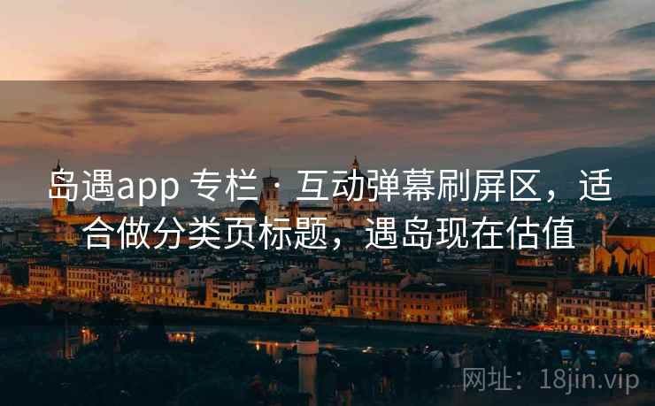 岛遇app 专栏 · 互动弹幕刷屏区，适合做分类页标题，遇岛现在估值