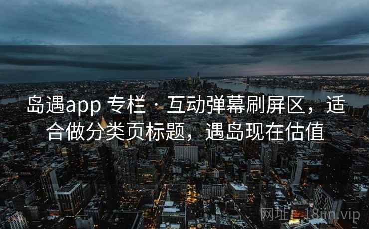 岛遇app 专栏 · 互动弹幕刷屏区，适合做分类页标题，遇岛现在估值