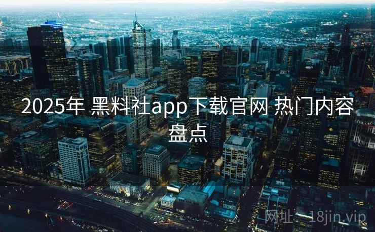 2025年 黑料社app下载官网 热门内容盘点
