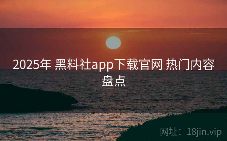 2025年 黑料社app下载官网 热门内容盘点
