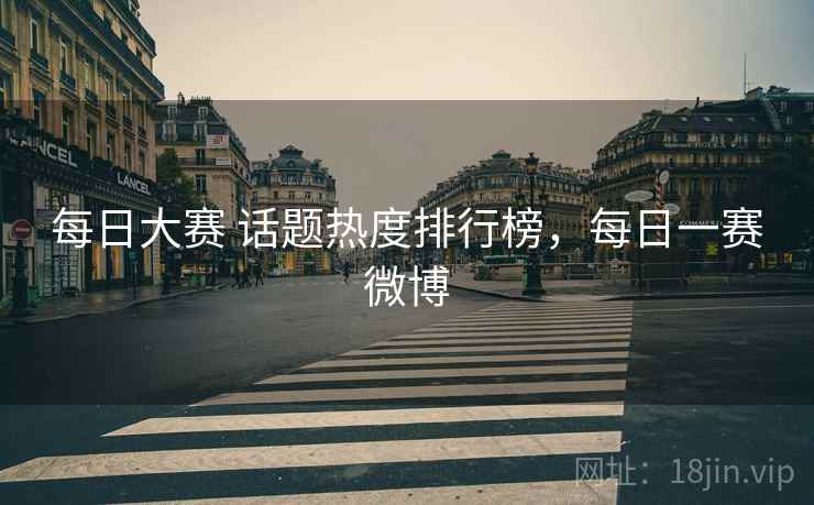 每日大赛 话题热度排行榜，每日一赛微博