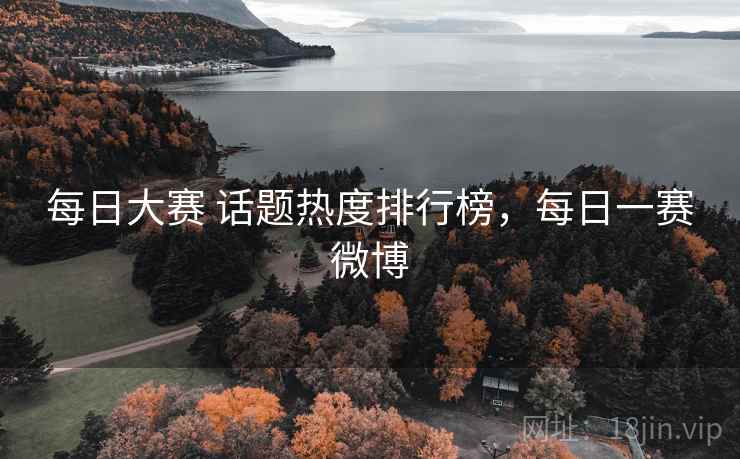 每日大赛 话题热度排行榜，每日一赛微博