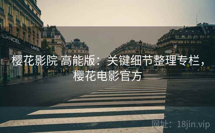樱花影院 高能版：关键细节整理专栏，樱花电影官方
