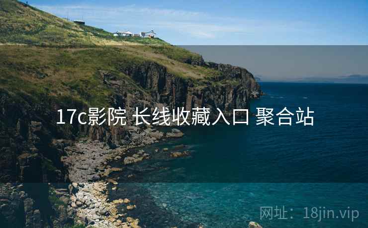 17c影院 长线收藏入口 聚合站