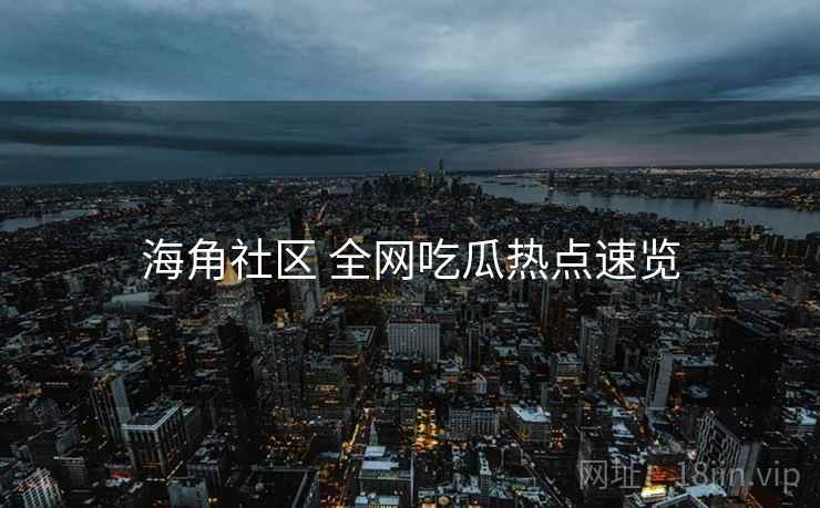海角社区 全网吃瓜热点速览
