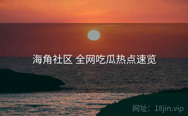 海角社区 全网吃瓜热点速览