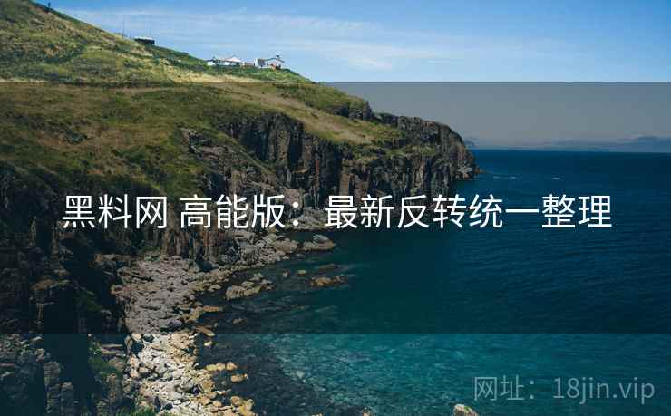 黑料网 高能版：最新反转统一整理
