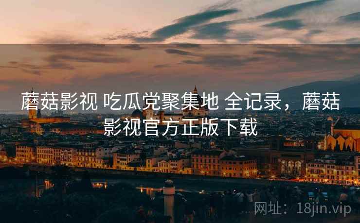 蘑菇影视 吃瓜党聚集地 全记录，蘑菇影视官方正版下载