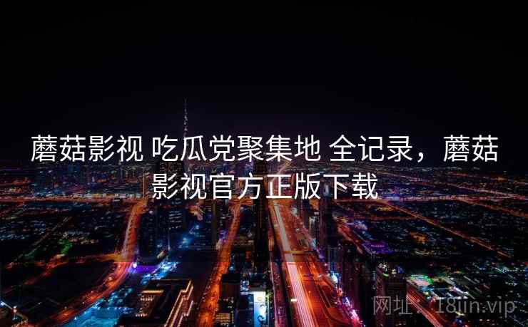 蘑菇影视 吃瓜党聚集地 全记录，蘑菇影视官方正版下载