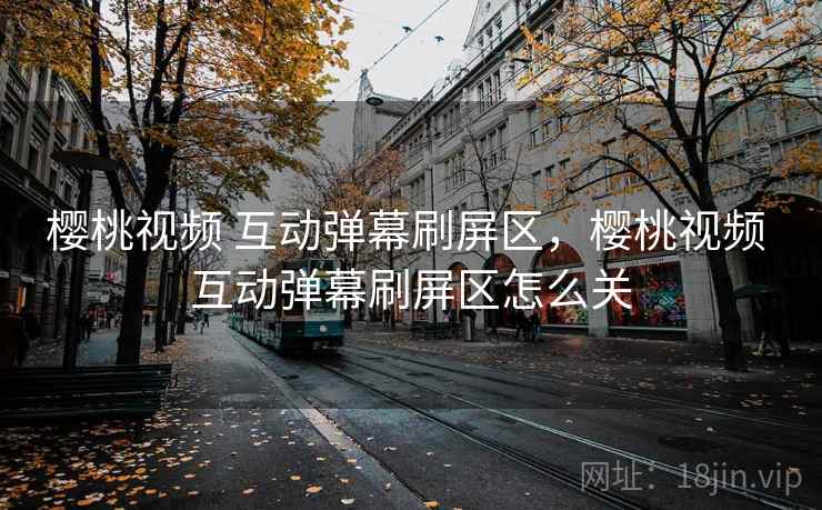 樱桃视频 互动弹幕刷屏区，樱桃视频 互动弹幕刷屏区怎么关