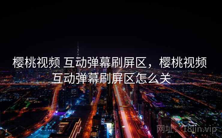 樱桃视频 互动弹幕刷屏区，樱桃视频 互动弹幕刷屏区怎么关