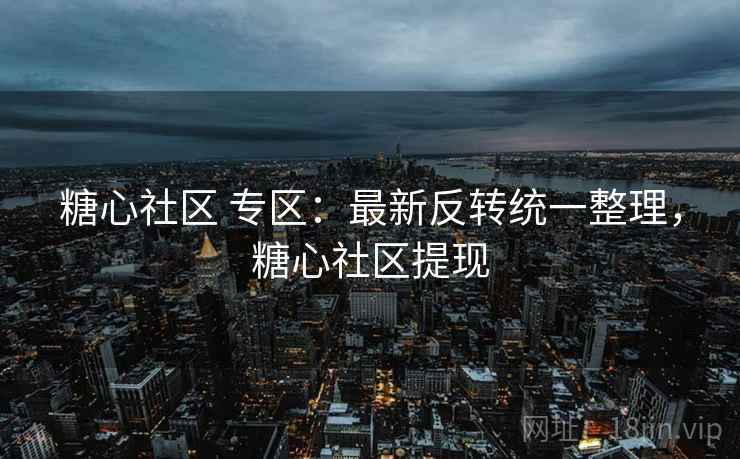 糖心社区 专区：最新反转统一整理，糖心社区提现