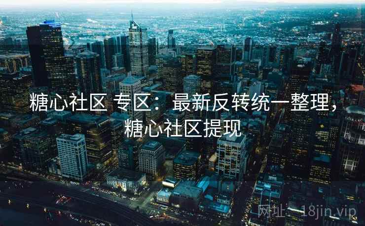糖心社区 专区：最新反转统一整理，糖心社区提现