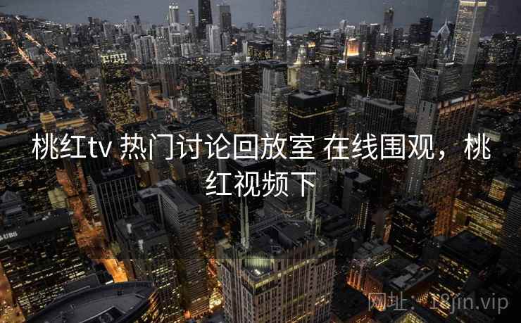 桃红tv 热门讨论回放室 在线围观，桃红视频下
