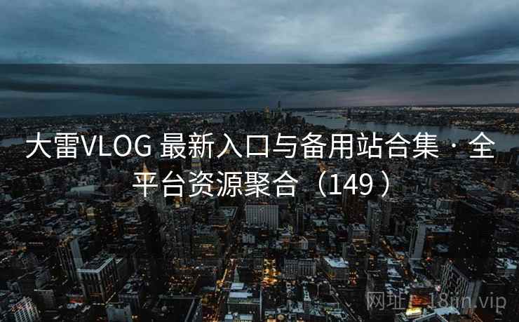 大雷VLOG 最新入口与备用站合集 · 全平台资源聚合（149 ）