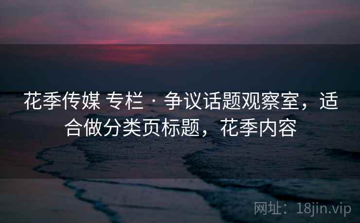 花季传媒 专栏 · 争议话题观察室，适合做分类页标题，花季内容