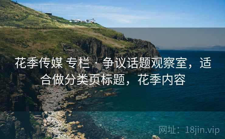 花季传媒 专栏 · 争议话题观察室，适合做分类页标题，花季内容