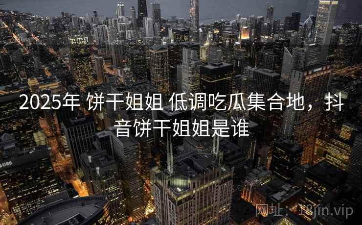 2025年 饼干姐姐 低调吃瓜集合地，抖音饼干姐姐是谁