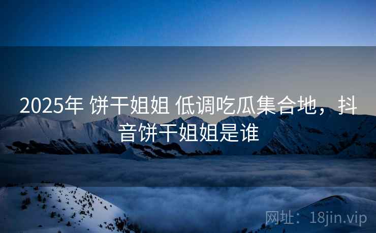 2025年 饼干姐姐 低调吃瓜集合地，抖音饼干姐姐是谁