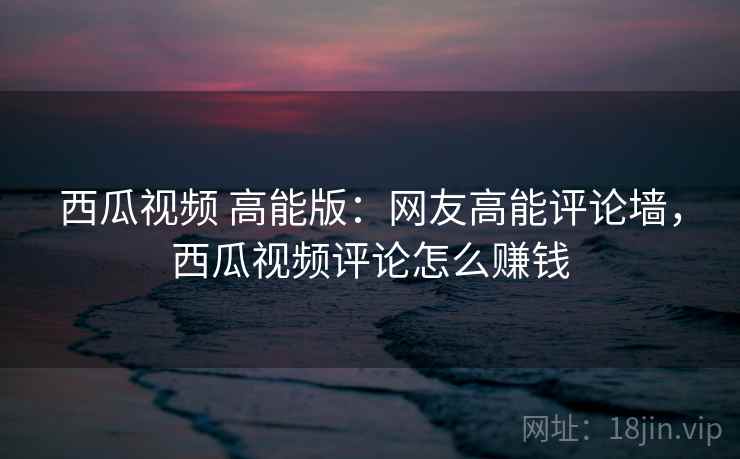 西瓜视频 高能版：网友高能评论墙，西瓜视频评论怎么赚钱