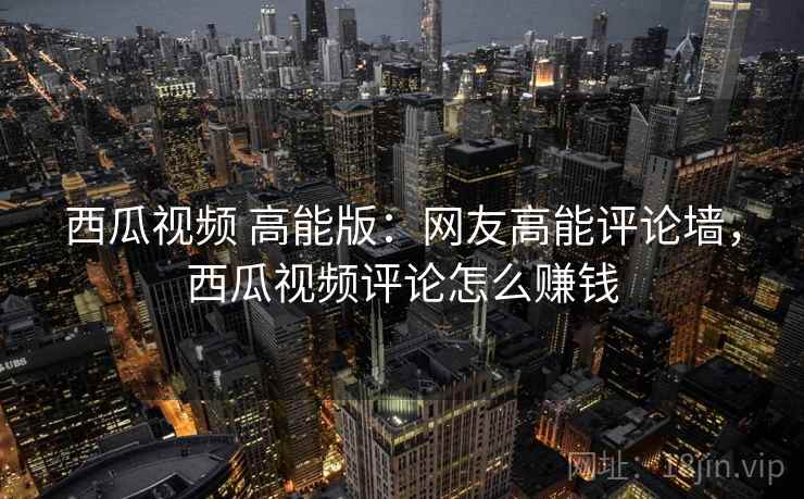 西瓜视频 高能版：网友高能评论墙，西瓜视频评论怎么赚钱