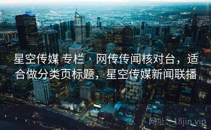 星空传媒 专栏 · 网传传闻核对台，适合做分类页标题，星空传媒新闻联播