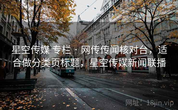 星空传媒 专栏 · 网传传闻核对台，适合做分类页标题，星空传媒新闻联播