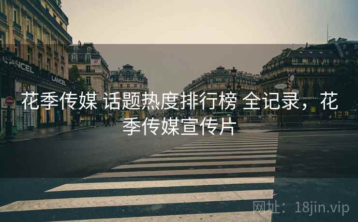 花季传媒 话题热度排行榜 全记录，花季传媒宣传片