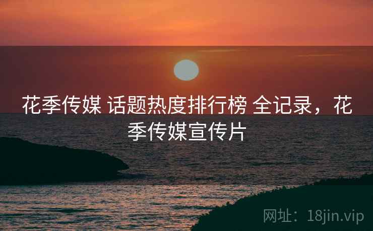 花季传媒 话题热度排行榜 全记录，花季传媒宣传片