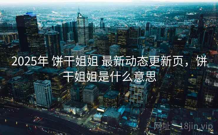 2025年 饼干姐姐 最新动态更新页，饼干姐姐是什么意思