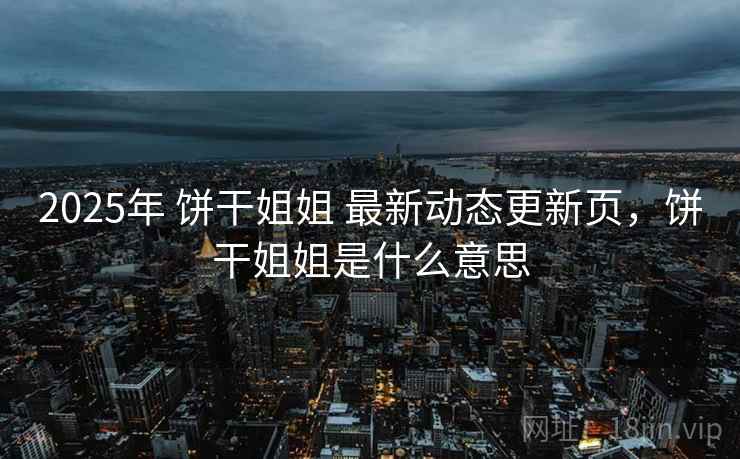2025年 饼干姐姐 最新动态更新页，饼干姐姐是什么意思