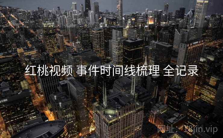 红桃视频 事件时间线梳理 全记录