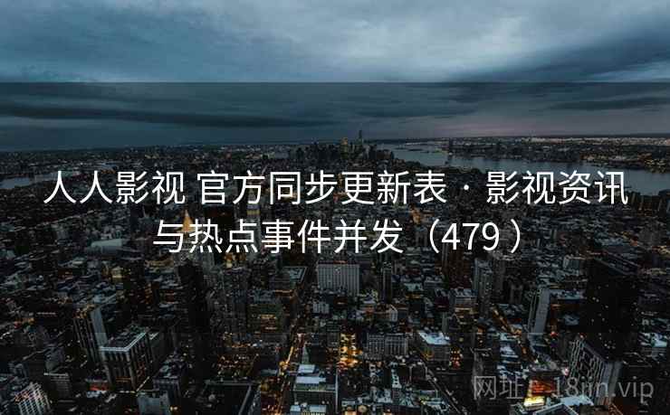 人人影视 官方同步更新表 · 影视资讯与热点事件并发（479 ）