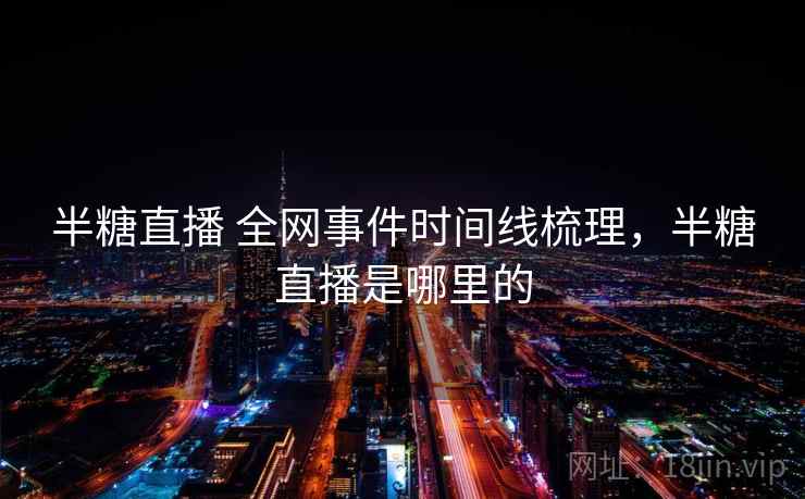 半糖直播 全网事件时间线梳理，半糖直播是哪里的