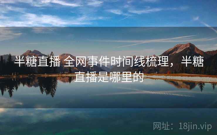 半糖直播 全网事件时间线梳理,半糖直播是哪里的 半糖直播 全网事件时间线梳理,半糖直播是哪里的
