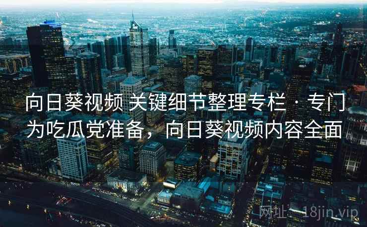 向日葵视频 关键细节整理专栏 · 专门为吃瓜党准备，向日葵视频内容全面