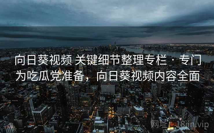 向日葵视频 关键细节整理专栏 · 专门为吃瓜党准备,向日葵视频内容全面 向日葵视频 关键细节整理专栏 · 专门为吃瓜党准备,向日葵视频内容全面