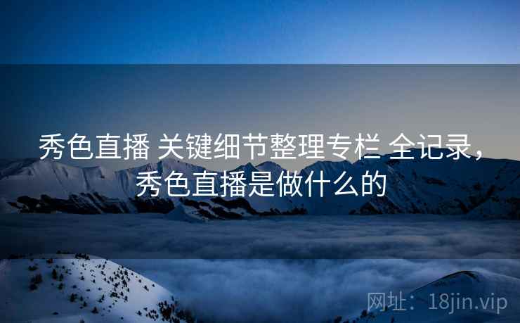 秀色直播 关键细节整理专栏 全记录，秀色直播是做什么的