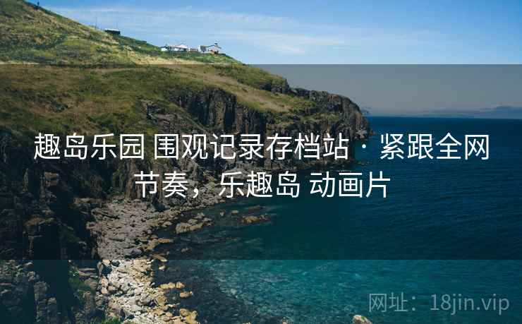 趣岛乐园 围观记录存档站 · 紧跟全网节奏,乐趣岛 动画片 趣岛乐园 围观记录存档站 · 紧跟全网节奏,乐趣岛 动画片