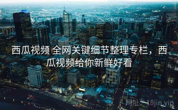 西瓜视频 全网关键细节整理专栏，西瓜视频给你新鲜好看
