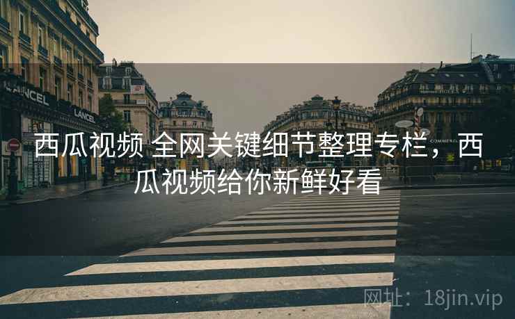 西瓜视频 全网关键细节整理专栏,西瓜视频给你新鲜好看 西瓜视频 全网关键细节整理专栏,西瓜视频给你新鲜好看
