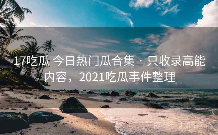 17吃瓜 今日热门瓜合集 · 只收录高能内容,2021吃瓜事件整理 17吃瓜 今日热门瓜合集 · 只收录高能内容,2021吃瓜事件整理
