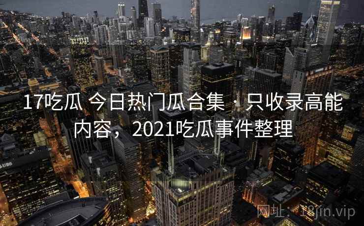17吃瓜 今日热门瓜合集 · 只收录高能内容，2021吃瓜事件整理