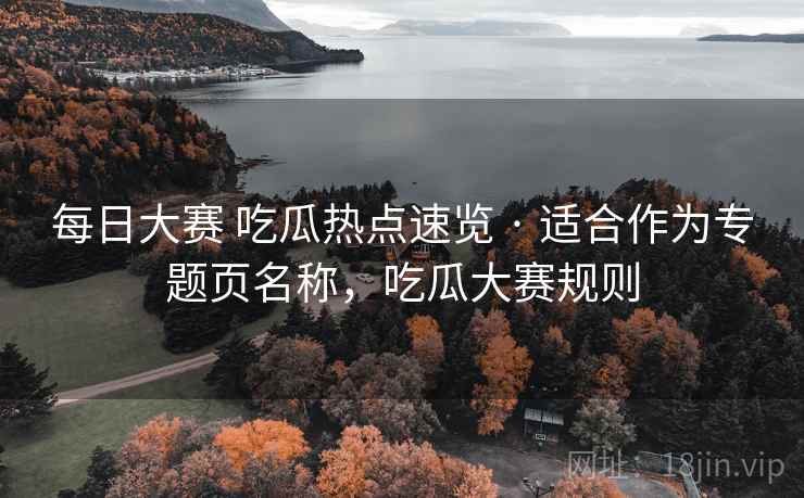 每日大赛 吃瓜热点速览 · 适合作为专题页名称,吃瓜大赛规则 每日大赛 吃瓜热点速览 · 适合作为专题页名称,吃瓜大赛规则