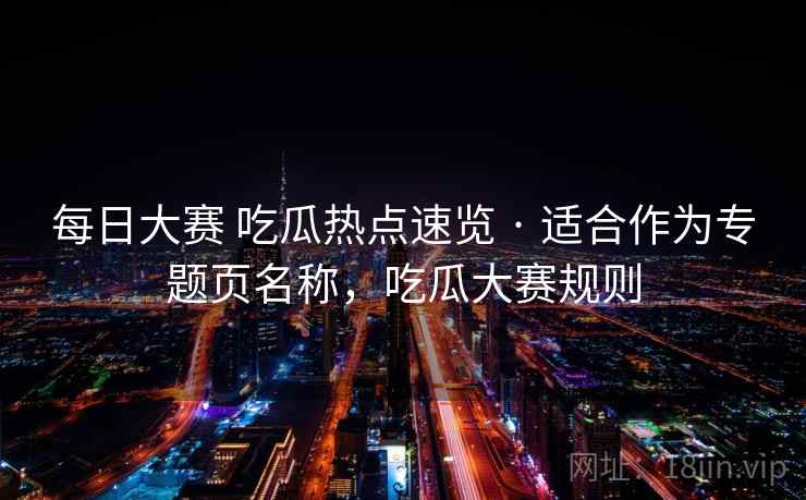 每日大赛 吃瓜热点速览 · 适合作为专题页名称，吃瓜大赛规则