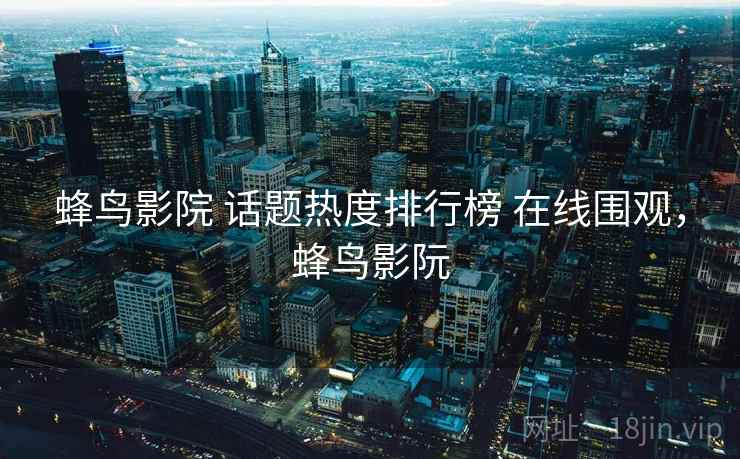 蜂鸟影院 话题热度排行榜 在线围观，蜂鸟影阮