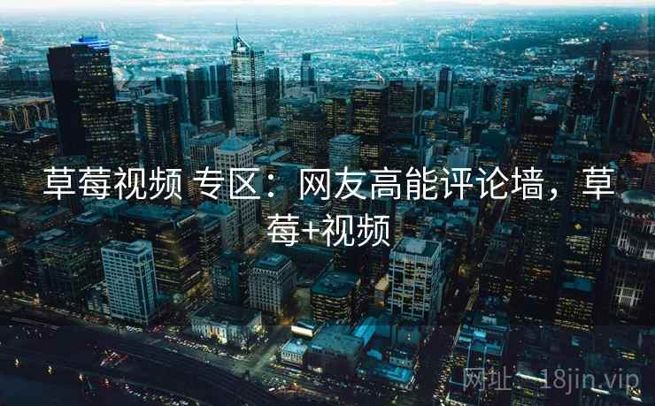 草莓视频 专区：网友高能评论墙，草莓+视频